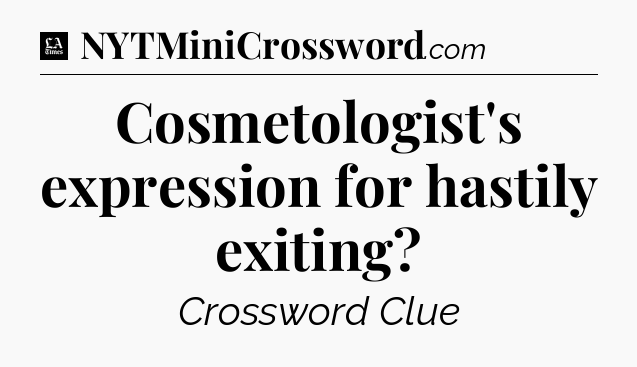 Cosmetologist's expression for hastily exiting - LA Times Crossword