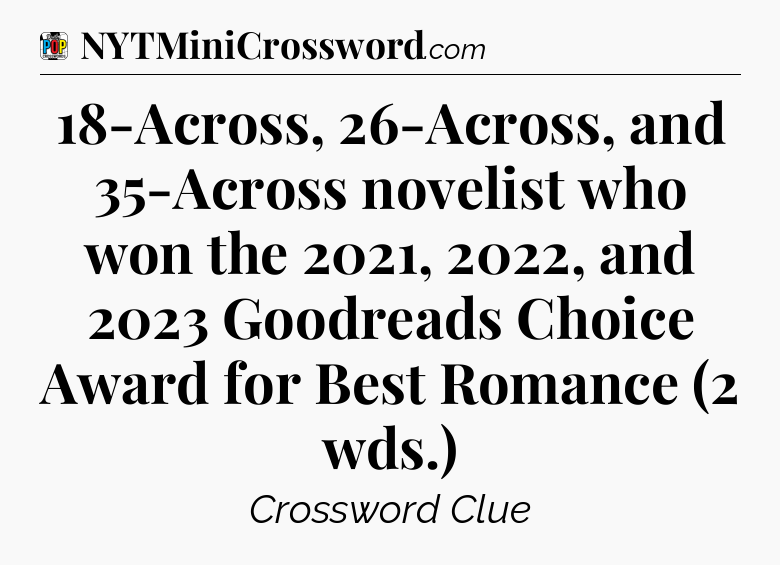18-Across, 26-Across, and 35-Across novelist who won the 2021, 2022, and 2023 Goodreads Choice Award for Best Romance (2 wds.) Crossword Clue