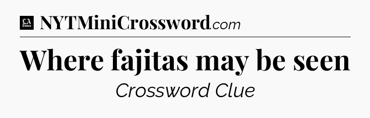 Where fajitas may be seen - LA Times Crossword