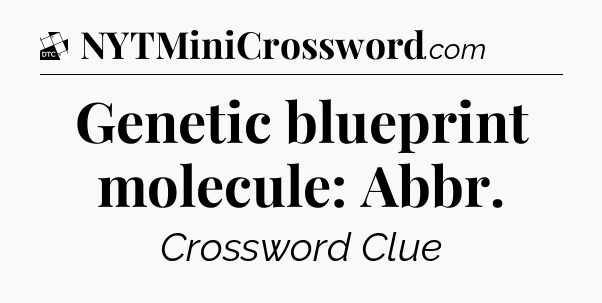 Genetic blueprint molecule: Abbr - Daily Themed Classic Crossword