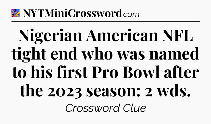 Nigerian American NFL tight end who was named to his first Pro Bowl after the 2023 season: 2 wds Crossword Clue
