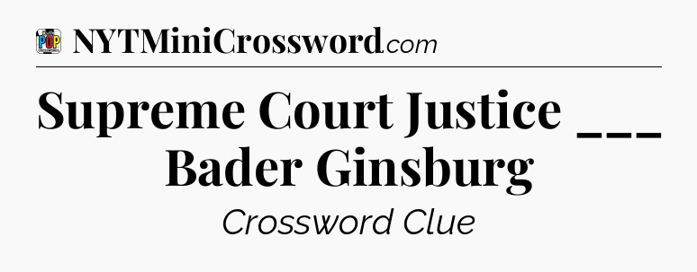 Supreme Court Justice ___ Bader Ginsburg Crossword Clue