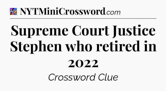 Supreme Court Justice Stephen who retired in 2022 Crossword Clue