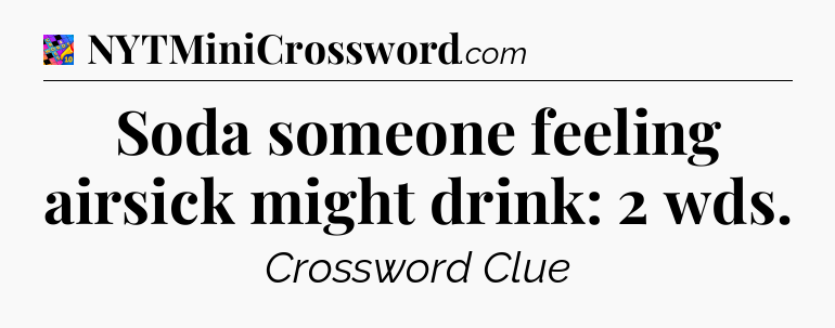 Soda someone feeling airsick might drink: 2 wds Crossword Clue