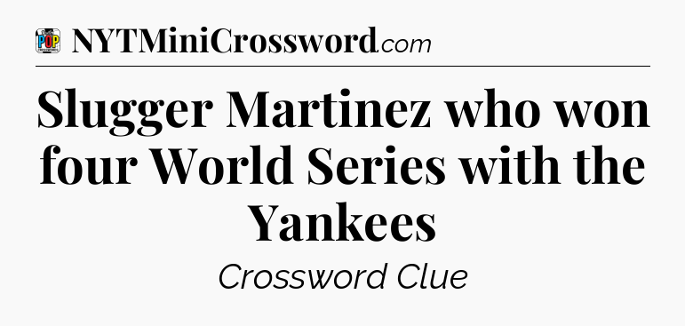 Slugger Martinez who won four World Series with the Yankees Crossword Clue