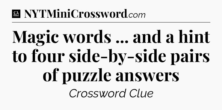 Magic words ... and a hint to four side-by-side pairs of puzzle answers - LA Times Crossword