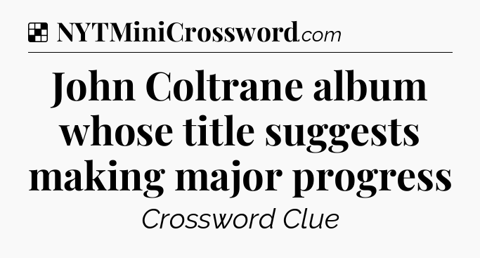 Solution: John Coltrane album whose title suggests making major progress - NYT Crossword