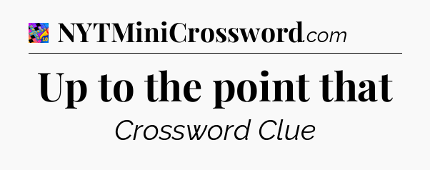 Up to the point that Crossword Clue