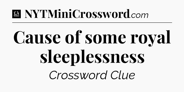 Cause of some royal sleeplessness - LA Times Crossword