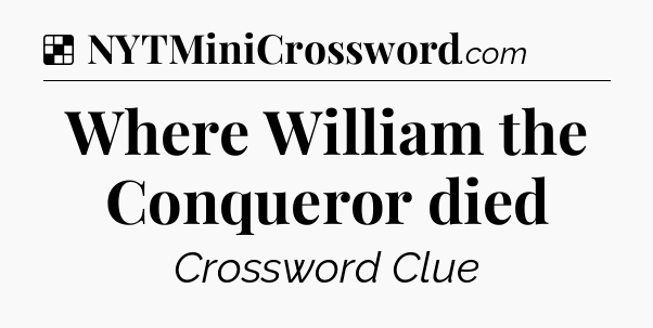 Solution: Where William the Conqueror died - NYT Crossword