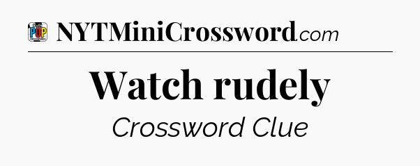 Watch rudely Crossword Clue