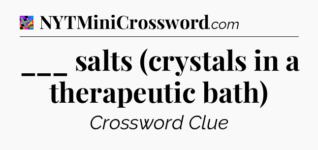 ___ salts (crystals in a therapeutic bath) Crossword Clue