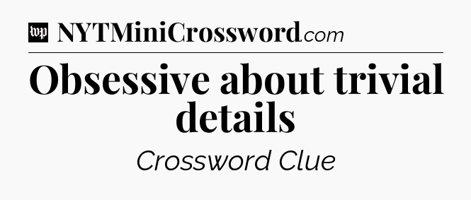 Obsessive about trivial details Crossword Clue