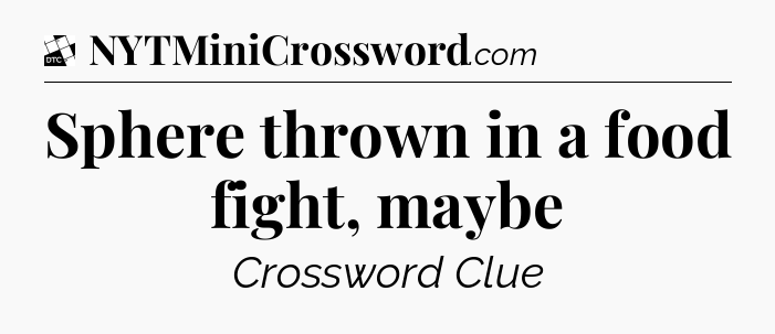 Sphere thrown in a food fight, maybe - Daily Themed Classic Crossword