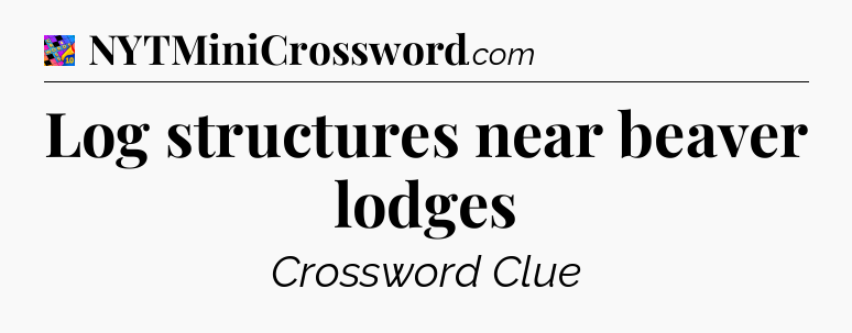 Log structures near beaver lodges Crossword Clue