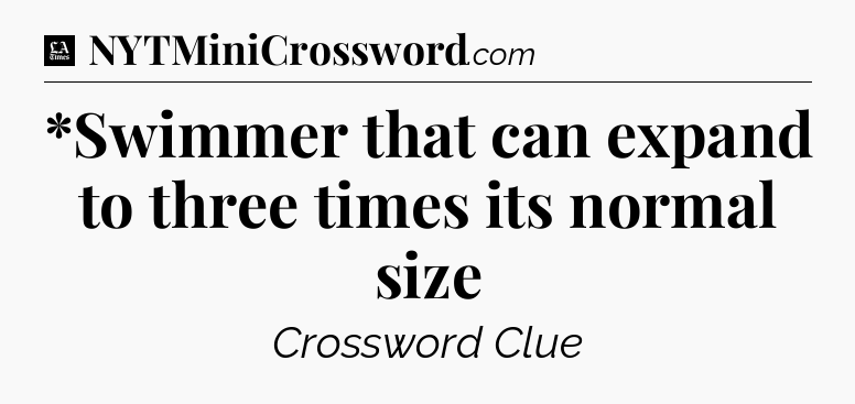 *Swimmer that can expand to three times its normal size - LA Times Crossword