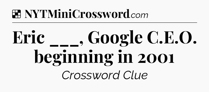 Solution: Eric ___, Google C.E.O. beginning in 2001 - NYT Crossword