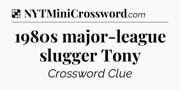 Solution: 1980s major-league slugger Tony - NYT Crossword