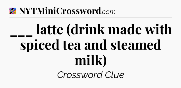 ___ latte (drink made with spiced tea and steamed milk) Crossword Clue