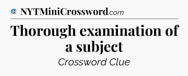 Thorough examination of a subject Crossword Clue