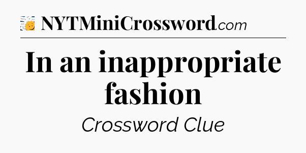 In an inappropriate fashion - 7 Little Words