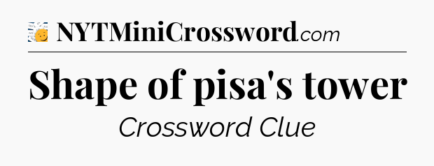 Shape of pisa's tower - 7 Little Words