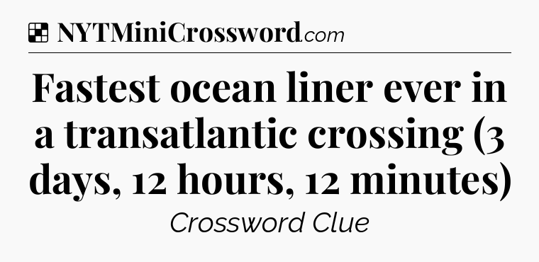 Solution: Fastest ocean liner ever in a transatlantic crossing (3 days, 12 hours, 12 minutes) - NYT Crossword