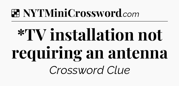 Solution: *TV installation not requiring an antenna - NYT Crossword