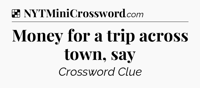 Solution: Money for a trip across town, say - NYT Crossword