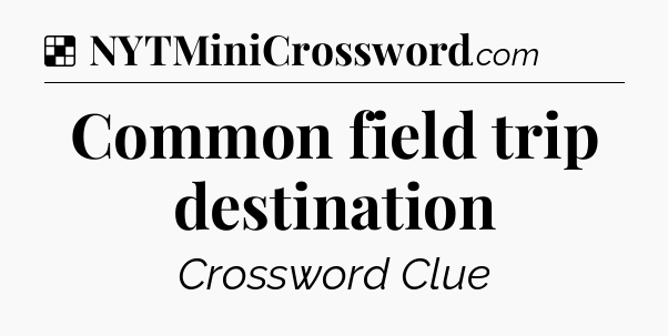 Solution: Common field trip destination - NYT Crossword