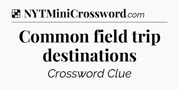 Solution: Common field trip destinations - NYT Crossword