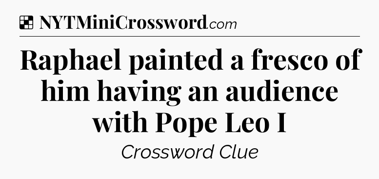 Solution: Raphael painted a fresco of him having an audience with Pope Leo I - NYT Crossword