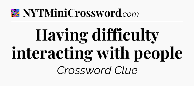Having difficulty interacting with people Crossword Clue