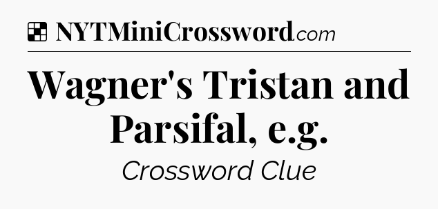 Solution: Wagner's Tristan and Parsifal, e.g - NYT Crossword