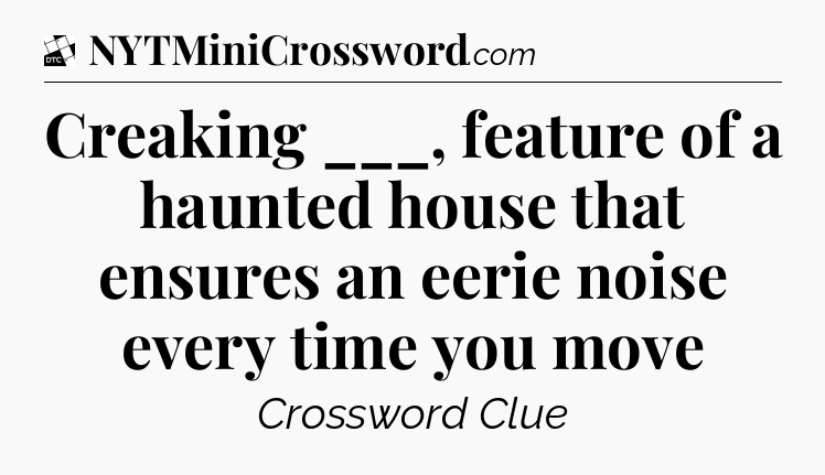Creaking ___, feature of a haunted house that ensures an eerie noise every time you move - Daily Themed Classic Crossword