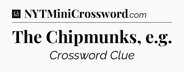 The Chipmunks, e.g - LA Times Crossword