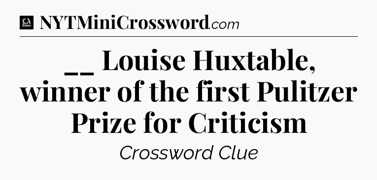 __ Louise Huxtable, winner of the first Pulitzer Prize for Criticism - LA Times Crossword