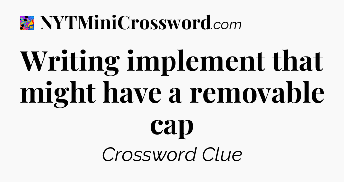 Writing implement that might have a removable cap Crossword Clue