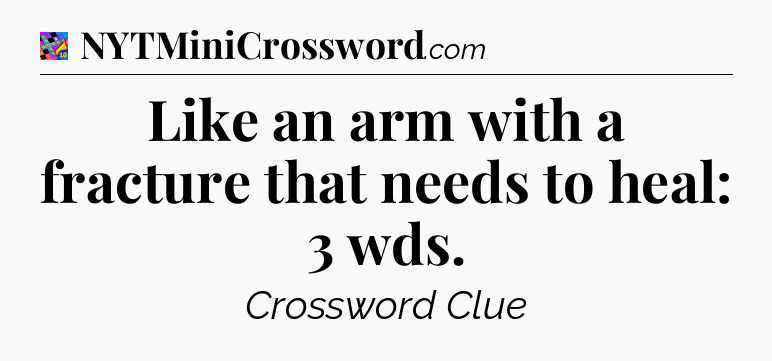 Like an arm with a fracture that needs to heal: 3 wds Crossword Clue