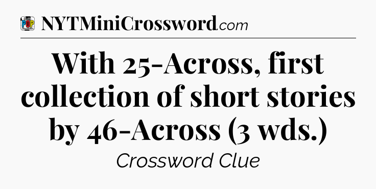 With 25-Across, first collection of short stories by 46-Across (3 wds.) Crossword Clue