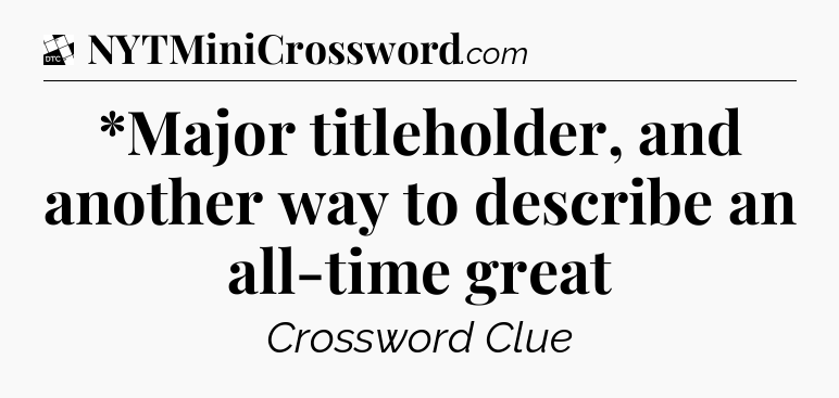 *Major titleholder, and another way to describe an all-time great - Daily Themed Classic Crossword