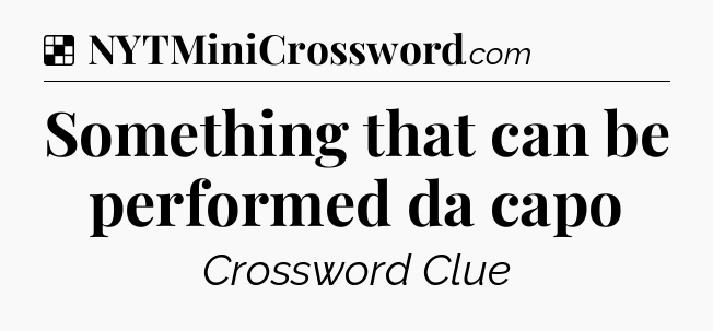 Solution: Something that can be performed da capo - NYT Crossword