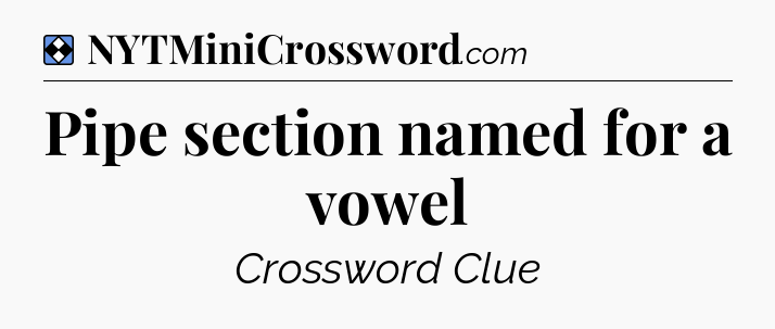 Solution: Pipe section named for a vowel - NYT Mini Crossword