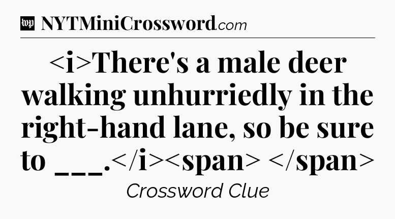 There's a male deer walking unhurriedly in the right-hand lane, so be sure to ___.
 Crossword Clue