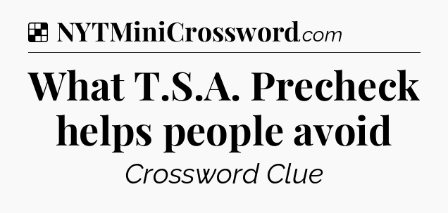 Solution: What T.S.A. Precheck helps people avoid - NYT Crossword