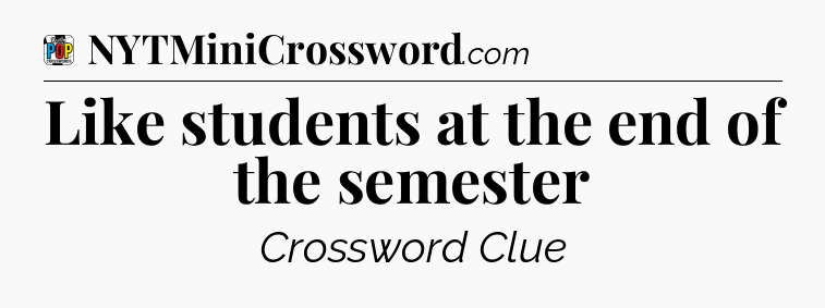 Like students at the end of the semester Crossword Clue