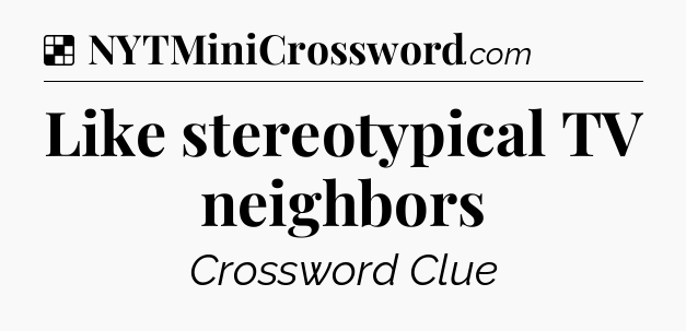 Solution: Like stereotypical TV neighbors - NYT Crossword