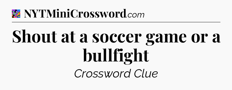 Shout at a soccer game or a bullfight Crossword Clue