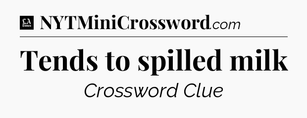 Tends to spilled milk - LA Times Crossword