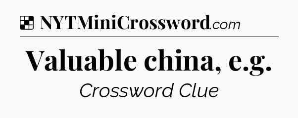 Solution: Valuable china, e.g - NYT Crossword